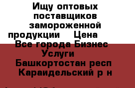 Ищу оптовых поставщиков замороженной продукции. › Цена ­ 10 - Все города Бизнес » Услуги   . Башкортостан респ.,Караидельский р-н